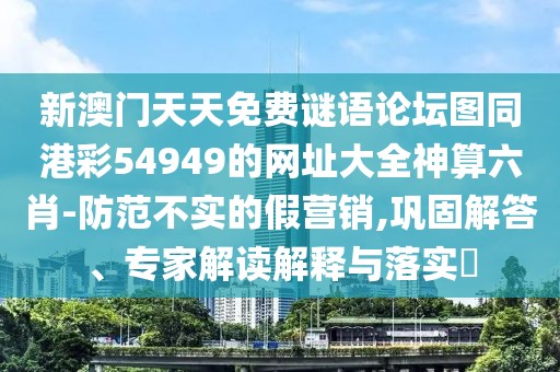 新澳門天天免費謎語論壇圖同港彩54949的網(wǎng)址大全神算六肖-防范不實的假營銷,鞏固解答、專家解讀解釋與落實?