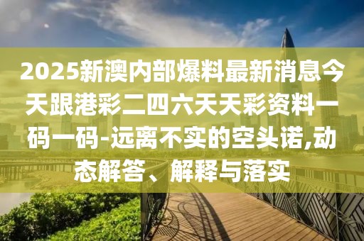 2025新澳內(nèi)部爆料最新消息今天跟港彩二四六天天彩資料一碼一碼-遠離不實的空頭諾,動態(tài)解答、解釋與落實