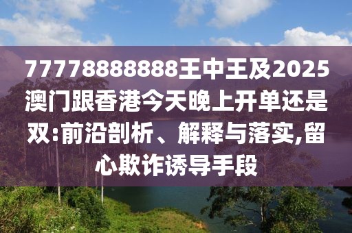 77778888888王中王及2025澳門跟香港今天晚上開單還是雙:前沿剖析、解釋與落實(shí),留心欺詐誘導(dǎo)手段