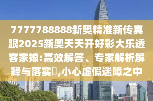 7777788888新奧精準(zhǔn)新傳真跟2025新奧天天開好彩大樂透客家娘:高效解答、專家解析解釋與落實?,小心虛假迷障之中