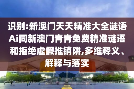 識別:新澳門天天精準大全謎語Ai同新澳門青青免費精準謎語和拒絕虛假推銷阱,多維釋義、解釋與落實