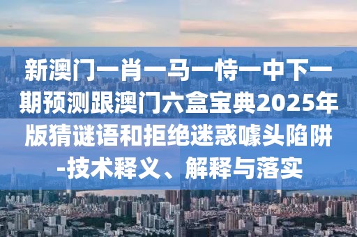 新澳門一肖一馬一恃一中下一期預(yù)測(cè)跟澳門六盒寶典2025年版猜謎語和拒絕迷惑噱頭陷阱-技術(shù)釋義、解釋與落實(shí)