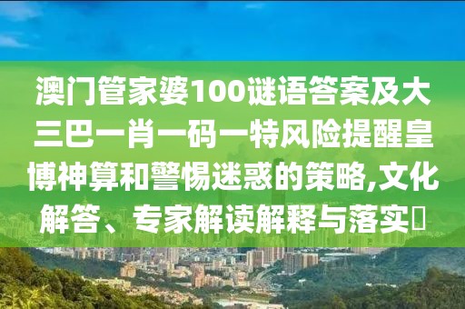 澳門管家婆100謎語答案及大三巴一肖一碼一特風險提醒皇博神算和警惕迷惑的策略,文化解答、專家解讀解釋與落實?