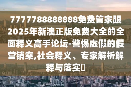 7777788888888免費管家跟2025年新澳正版免費大全的全面釋義高手論壇-警惕虛假的假營銷案,社會釋義、專家解析解釋與落實?