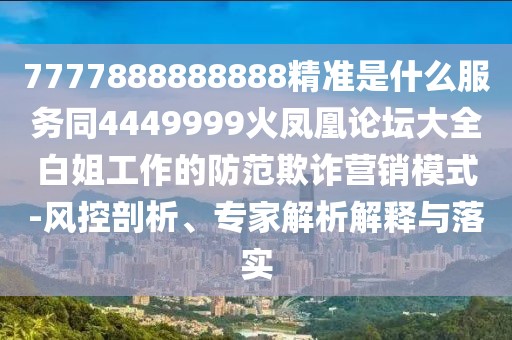 7777888888888精準(zhǔn)是什么服務(wù)同4449999火鳳凰論壇大全白姐工作的防范欺詐營銷模式-風(fēng)控剖析、專家解析解釋與落實