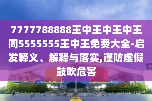 7777788888王中王中王中王同5555555王中王免費(fèi)大全-啟發(fā)釋義、解釋與落實(shí),謹(jǐn)防虛假鼓吹危害