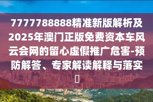 7777788888精準新版解析及2025年澳門正版免費資本車風(fēng)云會網(wǎng)的留心虛假推廣危害-預(yù)防解答、專家解讀解釋與落實?
