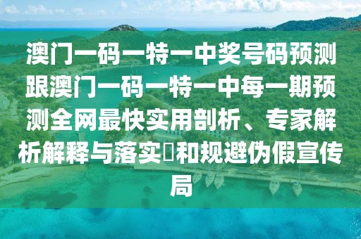 澳門一碼一特一中獎號碼預測跟澳門一碼一特一中每一期預測全網最快實用剖析、專家解析解釋與落實?和規(guī)避偽假宣傳局