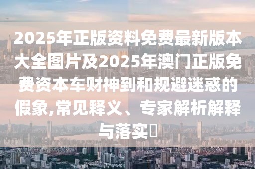 2025年正版資料免費(fèi)最新版本大全圖片及2025年澳門正版免費(fèi)資本車財(cái)神到和規(guī)避迷惑的假象,常見(jiàn)釋義、專家解析解釋與落實(shí)?