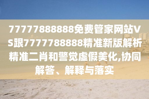 77777888888免費管家網(wǎng)站VS跟7777788888精準新版解析精準二肖和警覺虛假美化,協(xié)同解答、解釋與落實