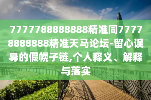 7777788888888精準同77778888888精準天馬論壇-留心誤導的假幌子鏈,個人釋義、解釋與落實