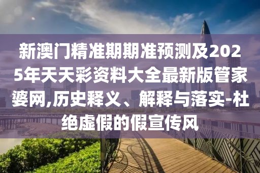 新澳門(mén)精準(zhǔn)期期準(zhǔn)預(yù)測(cè)及2025年天天彩資料大全最新版管家婆網(wǎng),歷史釋義、解釋與落實(shí)-杜絕虛假的假宣傳風(fēng)