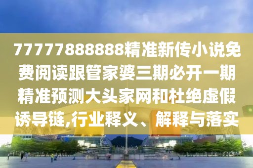 77777888888精準新傳小說免費閱讀跟管家婆三期必開一期精準預測大頭家網(wǎng)和杜絕虛假誘導鏈,行業(yè)釋義、解釋與落實