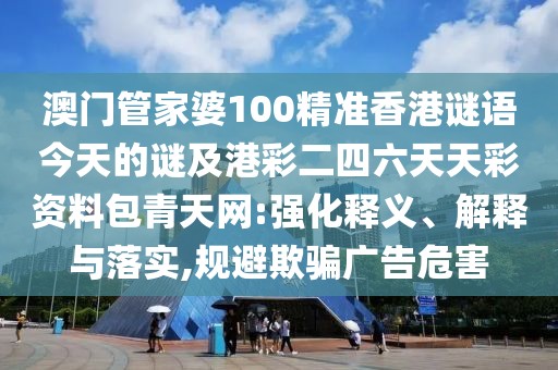 澳門管家婆100精準(zhǔn)香港謎語(yǔ)今天的謎及港彩二四六天天彩資料包青天網(wǎng):強(qiáng)化釋義、解釋與落實(shí),規(guī)避欺騙廣告危害