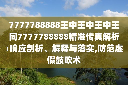 7777788888王中王中王中王同7777788888精準(zhǔn)傳真解析:響應(yīng)剖析、解釋與落實(shí),防范虛假鼓吹術(shù)