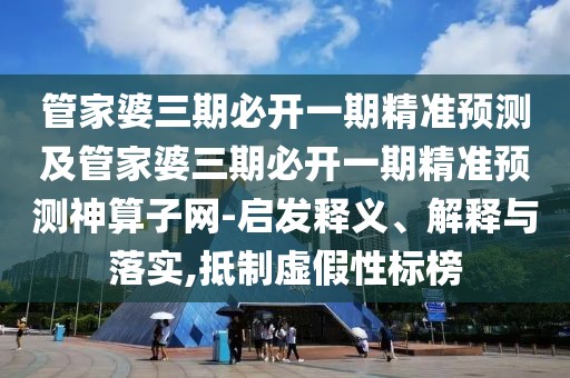 管家婆三期必開一期精準(zhǔn)預(yù)測及管家婆三期必開一期精準(zhǔn)預(yù)測神算子網(wǎng)-啟發(fā)釋義、解釋與落實,抵制虛假性標(biāo)榜