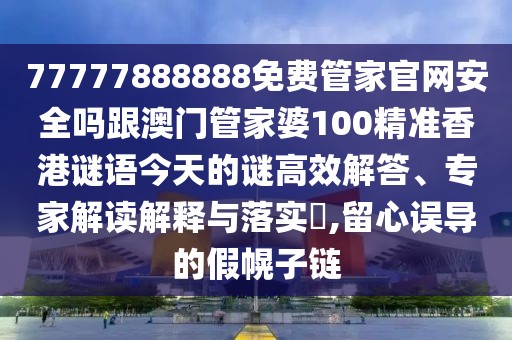 77777888888免費(fèi)管家官網(wǎng)安全嗎跟澳門管家婆100精準(zhǔn)香港謎語(yǔ)今天的謎高效解答、專家解讀解釋與落實(shí)?,留心誤導(dǎo)的假幌子鏈