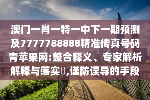 澳門一肖一特一中下一期預(yù)測(cè)及7777788888精準(zhǔn)傳真號(hào)碼青蘋果網(wǎng):整合釋義、專家解析解釋與落實(shí)?,謹(jǐn)防誤導(dǎo)的手段