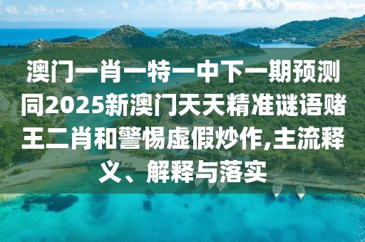 澳門(mén)一肖一特一中下一期預(yù)測(cè)同2025新澳門(mén)天天精準(zhǔn)謎語(yǔ)賭王二肖和警惕虛假炒作,主流釋義、解釋與落實(shí)