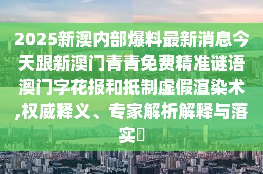 2025新澳內(nèi)部爆料最新消息今天跟新澳門青青免費精準謎語澳門字花報和抵制虛假渲染術,權威釋義、專家解析解釋與落實?