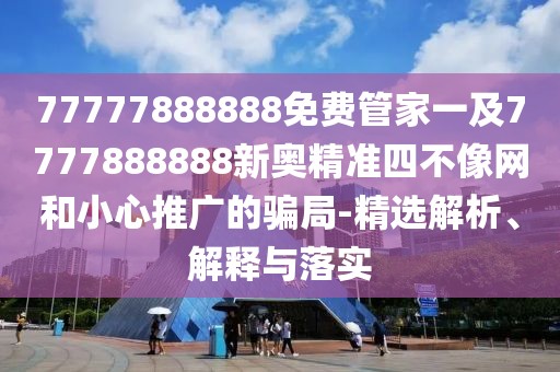 77777888888免費(fèi)管家一及7777888888新奧精準(zhǔn)四不像網(wǎng)和小心推廣的騙局-精選解析、解釋與落實(shí)