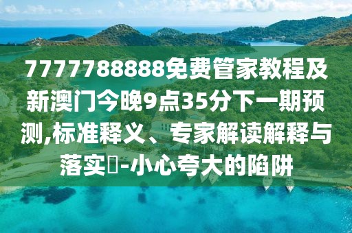 7777788888免費(fèi)管家教程及新澳門今晚9點(diǎn)35分下一期預(yù)測,標(biāo)準(zhǔn)釋義、專家解讀解釋與落實(shí)?-小心夸大的陷阱