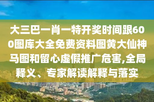 大三巴一肖一特開獎時間跟600圖庫大全免費資料圖黃大仙神馬圖和留心虛假推廣危害,全局釋義、專家解讀解釋與落實