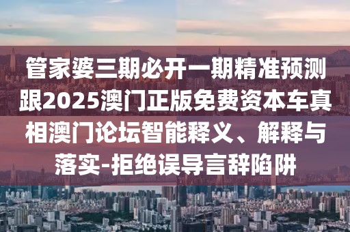 管家婆三期必開一期精準(zhǔn)預(yù)測(cè)跟2025澳門正版免費(fèi)資本車真相澳門論壇智能釋義、解釋與落實(shí)-拒絕誤導(dǎo)言辭陷阱