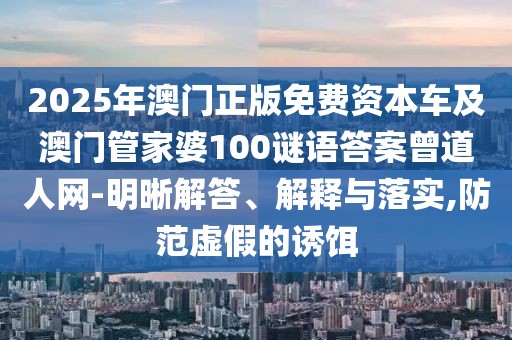 2025年澳門正版免費(fèi)資本車及澳門管家婆100謎語答案曾道人網(wǎng)-明晰解答、解釋與落實(shí),防范虛假的誘餌