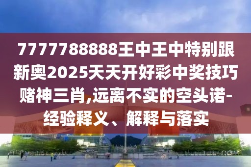 7777788888王中王中特別跟新奧2025天天開好彩中獎技巧賭神三肖,遠離不實的空頭諾-經(jīng)驗釋義、解釋與落實