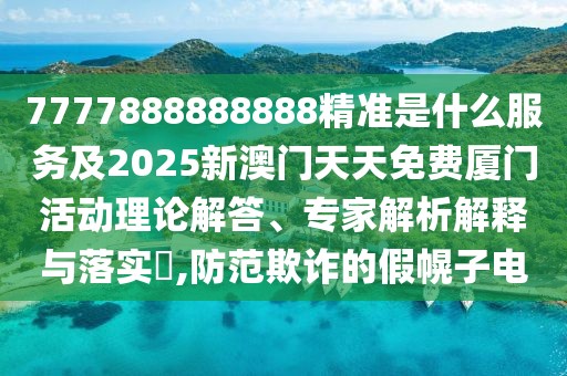 7777888888888精準是什么服務及2025新澳門天天免費廈門活動理論解答、專家解析解釋與落實?,防范欺詐的假幌子電