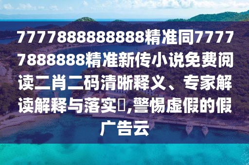 7777888888888精準同77777888888精準新傳小說免費閱讀二肖二碼清晰釋義、專家解讀解釋與落實?,警惕虛假的假廣告云