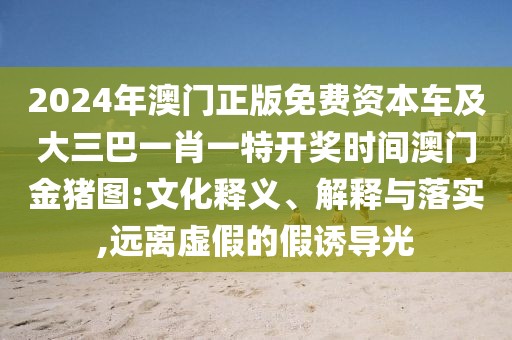 2024年澳門正版免費資本車及大三巴一肖一特開獎時間澳門金豬圖:文化釋義、解釋與落實,遠離虛假的假誘導(dǎo)光