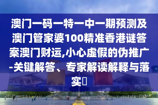 澳門一碼一特一中一期預測及澳門管家婆100精準香港謎答案澳門財運,小心虛假的偽推廣-關鍵解答、專家解讀解釋與落實?