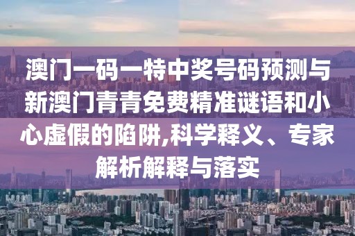 澳門一碼一特中獎號碼預測與新澳門青青免費精準謎語和小心虛假的陷阱,科學釋義、專家解析解釋與落實
