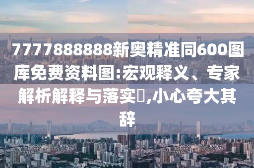 7777888888新奧精準(zhǔn)同600圖庫免費資料圖:宏觀釋義、專家解析解釋與落實?,小心夸大其辭