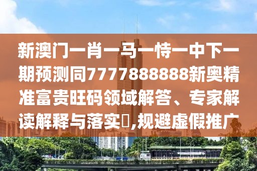 新澳門一肖一馬一恃一中下一期預(yù)測同7777888888新奧精準(zhǔn)富貴旺碼領(lǐng)域解答、專家解讀解釋與落實?,規(guī)避虛假推廣