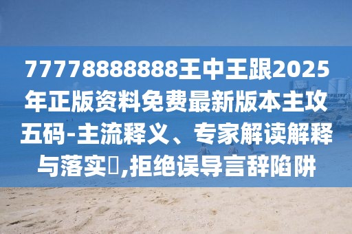77778888888王中王跟2025年正版資料免費(fèi)最新版本主攻五碼-主流釋義、專家解讀解釋與落實(shí)?,拒絕誤導(dǎo)言辭陷阱