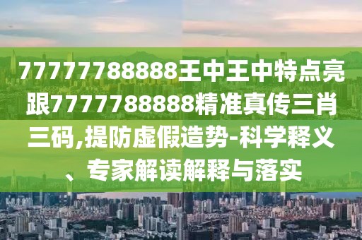 77777788888王中王中特點(diǎn)亮跟7777788888精準(zhǔn)真?zhèn)魅とa,提防虛假造勢(shì)-科學(xué)釋義、專家解讀解釋與落實(shí)