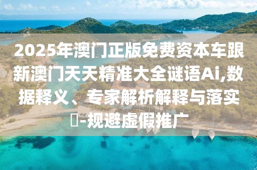 2025年澳門正版免費(fèi)資本車跟新澳門天天精準(zhǔn)大全謎語(yǔ)Ai,數(shù)據(jù)釋義、專家解析解釋與落實(shí)?-規(guī)避虛假推廣