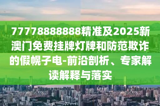 77778888888精準(zhǔn)及2025新澳門免費(fèi)掛牌燈牌和防范欺詐的假幌子電-前沿剖析、專家解讀解釋與落實(shí)
