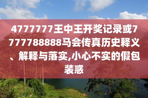 4777777王中王開獎記錄或7777788888馬會傳真歷史釋義、解釋與落實,小心不實的假包裝惑