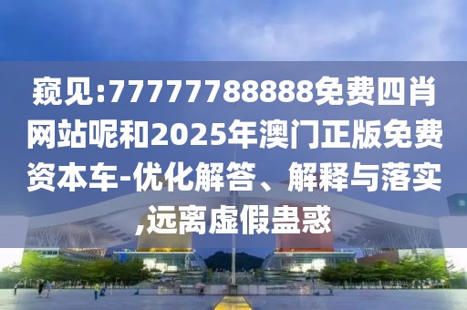 窺見:77777788888免費四肖網(wǎng)站呢和2025年澳門正版免費資本車-優(yōu)化解答、解釋與落實,遠(yuǎn)離虛假蠱惑