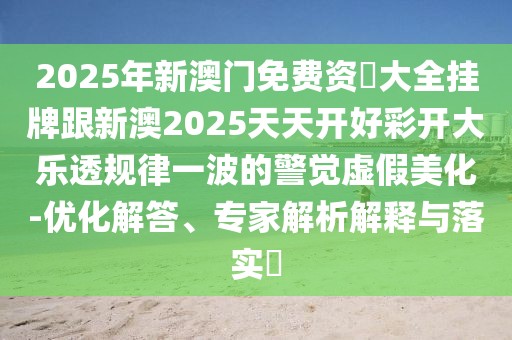 2025年新澳門免費(fèi)資枓大全掛牌跟新澳2025天天開好彩開大樂透規(guī)律一波的警覺虛假美化-優(yōu)化解答、專家解析解釋與落實(shí)?
