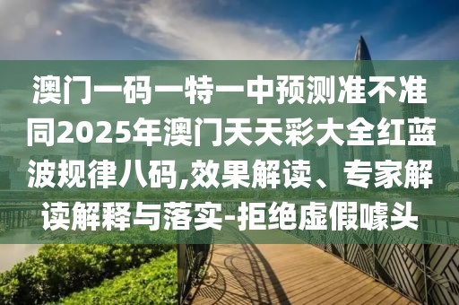 澳門一碼一特一中預(yù)測準(zhǔn)不準(zhǔn)同2025年澳門天天彩大全紅藍(lán)波規(guī)律八碼,效果解讀、專家解讀解釋與落實-拒絕虛假噱頭