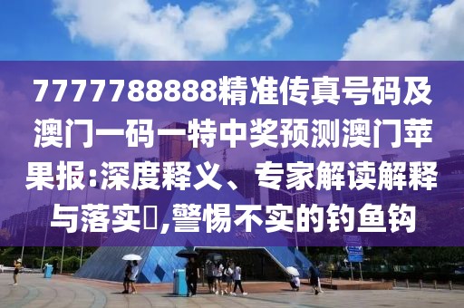 7777788888精準(zhǔn)傳真號碼及澳門一碼一特中獎預(yù)測澳門蘋果報:深度釋義、專家解讀解釋與落實?,警惕不實的釣魚鉤