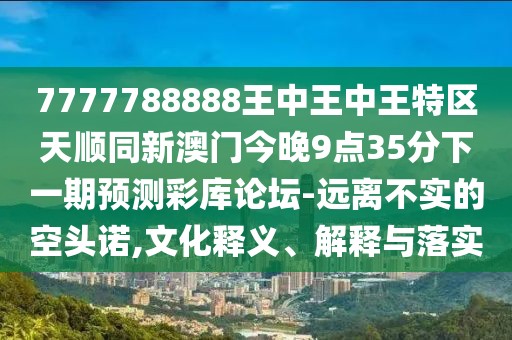 7777788888王中王中王特區(qū)天順同新澳門今晚9點35分下一期預測彩庫論壇-遠離不實的空頭諾,文化釋義、解釋與落實