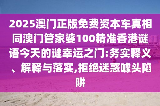 2025澳門正版免費(fèi)資本車真相同澳門管家婆100精準(zhǔn)香港謎語(yǔ)今天的謎幸運(yùn)之門:務(wù)實(shí)釋義、解釋與落實(shí),拒絕迷惑噱頭陷阱