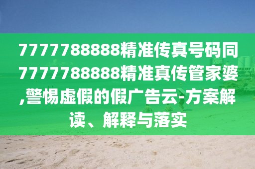 7777788888精準(zhǔn)傳真號(hào)碼同7777788888精準(zhǔn)真?zhèn)鞴芗移?警惕虛假的假?gòu)V告云-方案解讀、解釋與落實(shí)