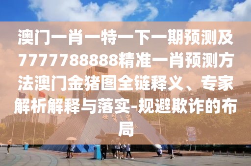 澳門(mén)一肖一特一下一期預(yù)測(cè)及7777788888精準(zhǔn)一肖預(yù)測(cè)方法澳門(mén)金豬圖全鏈釋義、專(zhuān)家解析解釋與落實(shí)-規(guī)避欺詐的布局